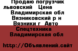 Продаю погрузчик львовский › Цена ­ 130 000 - Владимирская обл., Вязниковский р-н, Вязники г. Авто » Спецтехника   . Владимирская обл.